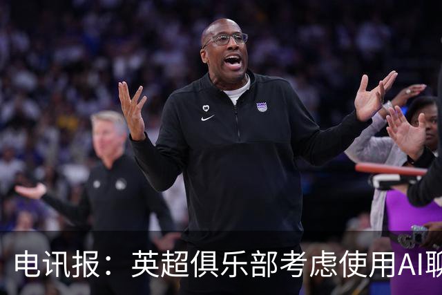 电讯报：英超俱乐部考虑使用AI聊天软件模拟转会谈判