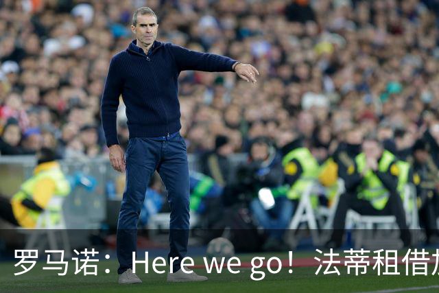 罗马诺：Here we go！法蒂租借加盟布莱顿一年